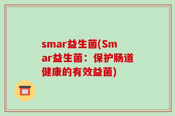 smar益生菌(Smar益生菌：保护肠道健康的有效益菌)