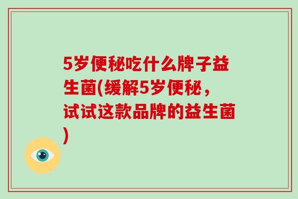 5岁便秘吃什么牌子益生菌(缓解5岁便秘，试试这款品牌的益生菌)