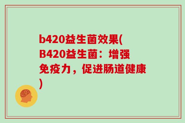 b420益生菌效果(B420益生菌：增强免疫力，促进肠道健康)