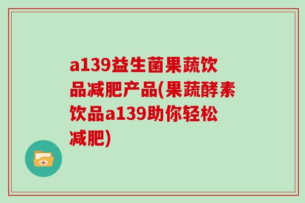 a139益生菌果蔬饮品产品(果蔬酵素饮品a139助你轻松)