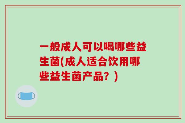 一般成人可以喝哪些益生菌(成人适合饮用哪些益生菌产品？)