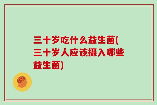 三十岁吃什么益生菌(三十岁人应该摄入哪些益生菌)