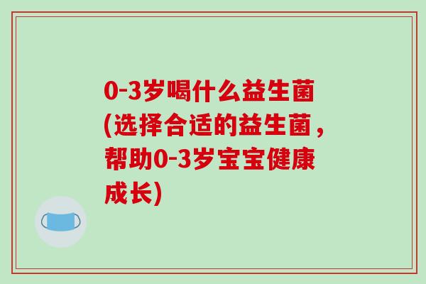 0-3岁喝什么益生菌(选择合适的益生菌，帮助0-3岁宝宝健康成长)