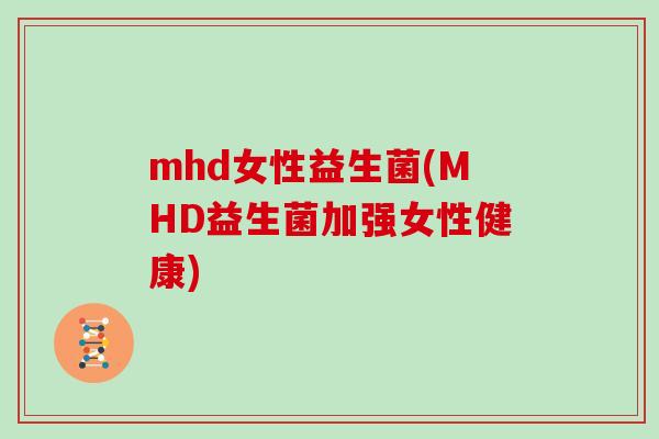 mhd女性益生菌(MHD益生菌加强女性健康)