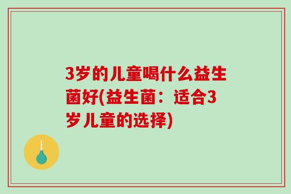 3岁的儿童喝什么益生菌好(益生菌：适合3岁儿童的选择)