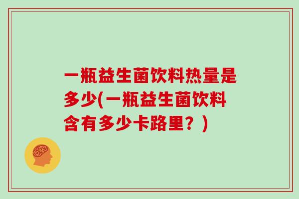 一瓶益生菌饮料热量是多少(一瓶益生菌饮料含有多少卡路里？)