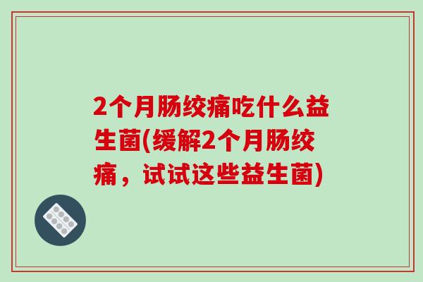 2个月肠绞痛吃什么益生菌(缓解2个月肠绞痛，试试这些益生菌)