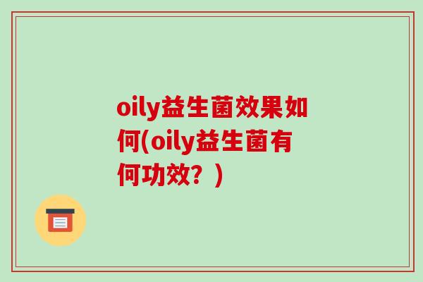 oily益生菌效果如何(oily益生菌有何功效？)
