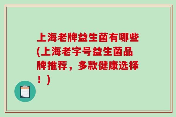 上海老牌益生菌有哪些(上海老字号益生菌品牌推荐，多款健康选择！)