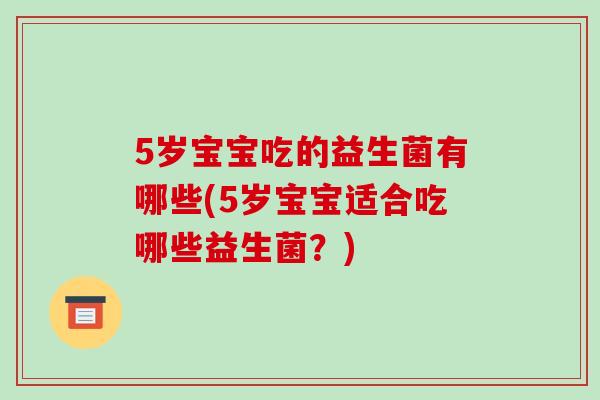 5岁宝宝吃的益生菌有哪些(5岁宝宝适合吃哪些益生菌？)