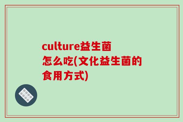 culture益生菌怎么吃(文化益生菌的食用方式)