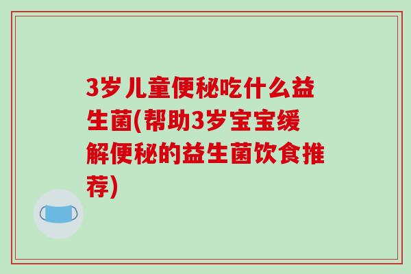 3岁儿童便秘吃什么益生菌(帮助3岁宝宝缓解便秘的益生菌饮食推荐)