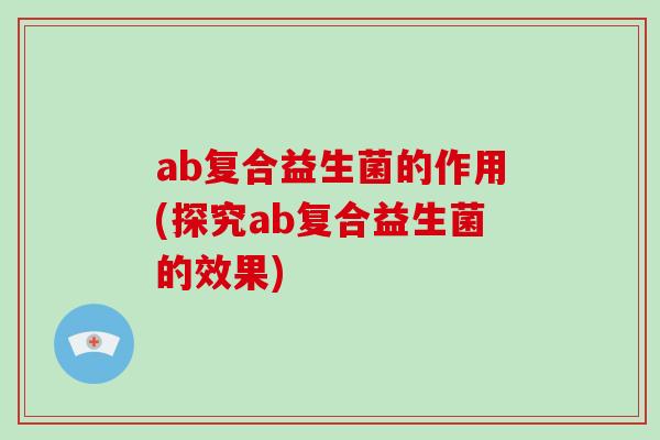 ab复合益生菌的作用(探究ab复合益生菌的效果)
