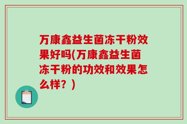 万康鑫益生菌冻干粉效果好吗(万康鑫益生菌冻干粉的功效和效果怎么样？)
