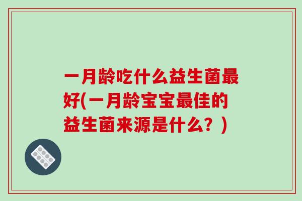一月龄吃什么益生菌最好(一月龄宝宝最佳的益生菌来源是什么？)