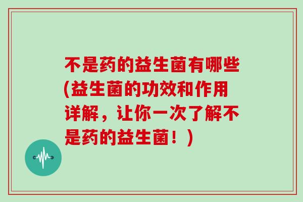 不是药的益生菌有哪些(益生菌的功效和作用详解，让你一次了解不是药的益生菌！)