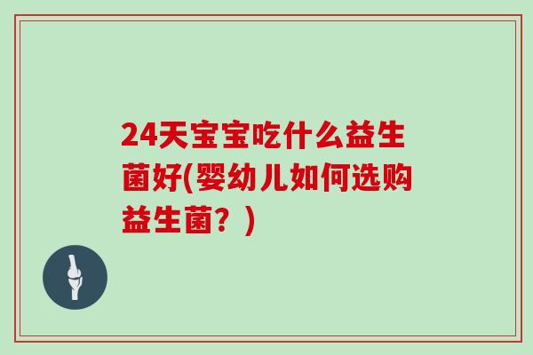 24天宝宝吃什么益生菌好(婴幼儿如何选购益生菌？)
