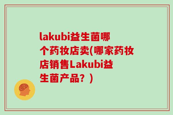 lakubi益生菌哪个药妆店卖(哪家药妆店销售Lakubi益生菌产品？)