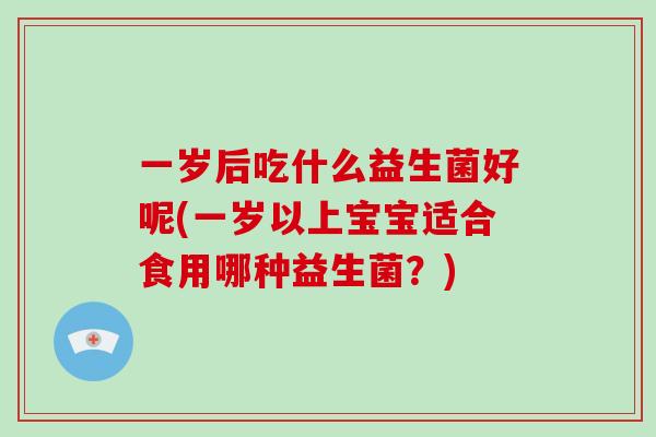 一岁后吃什么益生菌好呢(一岁以上宝宝适合食用哪种益生菌？)