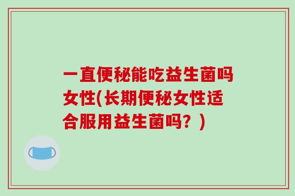一直便秘能吃益生菌吗女性(长期便秘女性适合服用益生菌吗？)