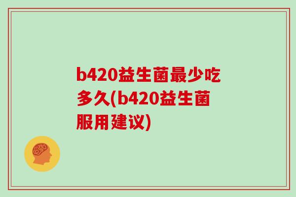 b420益生菌最少吃多久(b420益生菌服用建议)