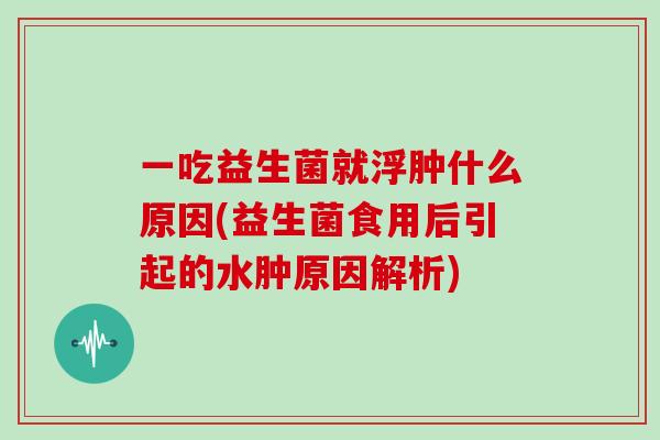 一吃益生菌就浮肿什么原因(益生菌食用后引起的水肿原因解析)
