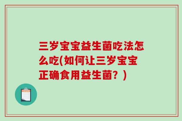 三岁宝宝益生菌吃法怎么吃(如何让三岁宝宝正确食用益生菌？)