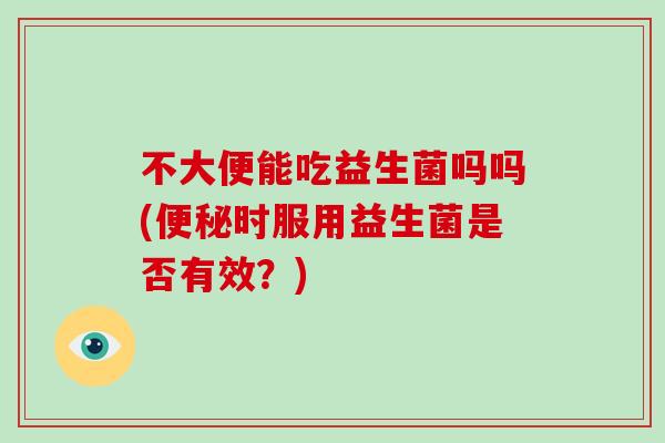 不大便能吃益生菌吗吗(便秘时服用益生菌是否有效？)