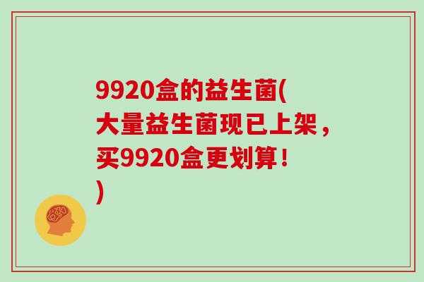 9920盒的益生菌(大量益生菌现已上架，买9920盒更划算！)