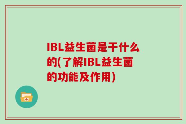 IBL益生菌是干什么的(了解IBL益生菌的功能及作用)