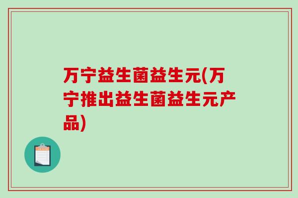 万宁益生菌益生元(万宁推出益生菌益生元产品)