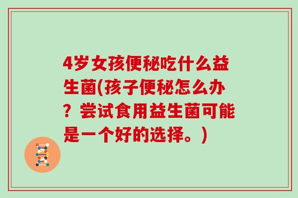 4岁女孩便秘吃什么益生菌(孩子便秘怎么办？尝试食用益生菌可能是一个好的选择。)
