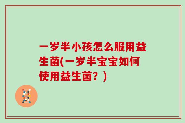 一岁半小孩怎么服用益生菌(一岁半宝宝如何使用益生菌？)