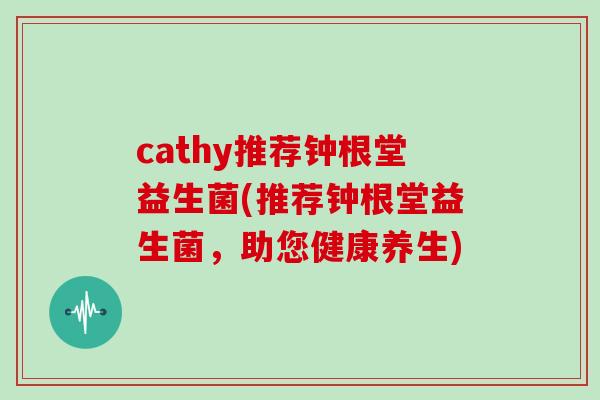 cathy推荐钟根堂益生菌(推荐钟根堂益生菌，助您健康养生)