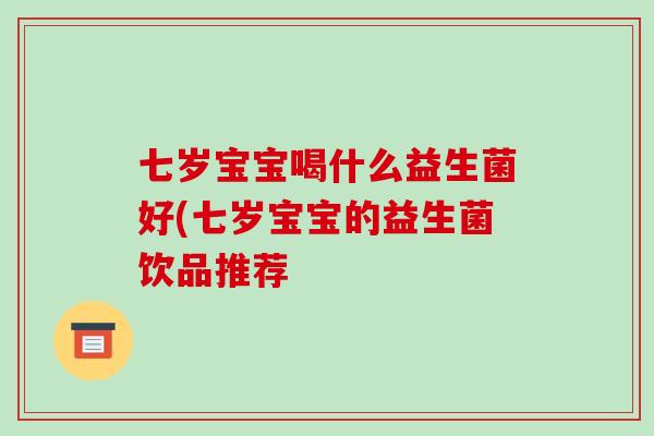 七岁宝宝喝什么益生菌好(七岁宝宝的益生菌饮品推荐
