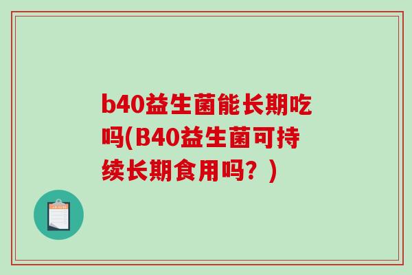 b40益生菌能长期吃吗(B40益生菌可持续长期食用吗？)