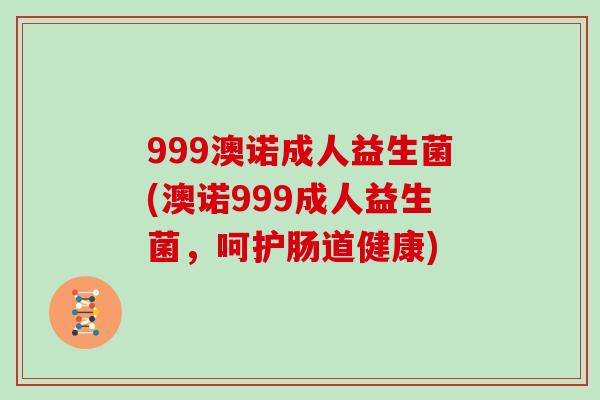 999澳诺成人益生菌(澳诺999成人益生菌，呵护肠道健康)