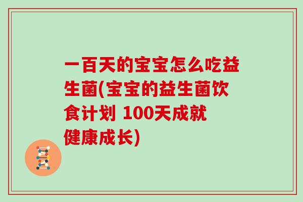 一百天的宝宝怎么吃益生菌(宝宝的益生菌饮食计划 100天成就健康成长) 一百天的宝宝怎么吃益生菌(宝宝的益生菌饮食计划 100天成就健康成长)