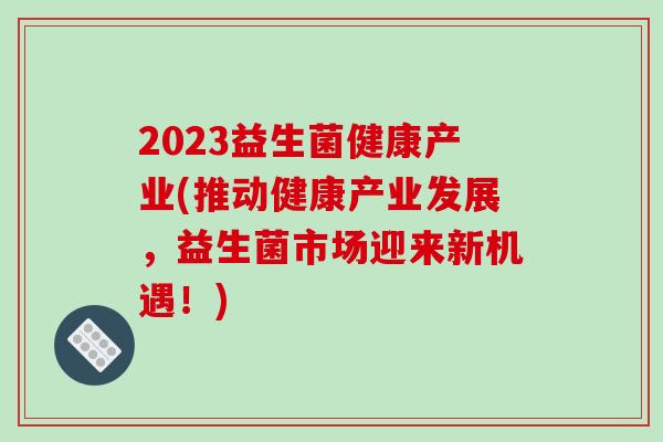 2023益生菌健康产业(推动健康产业发展，益生菌市场迎来新机遇！)