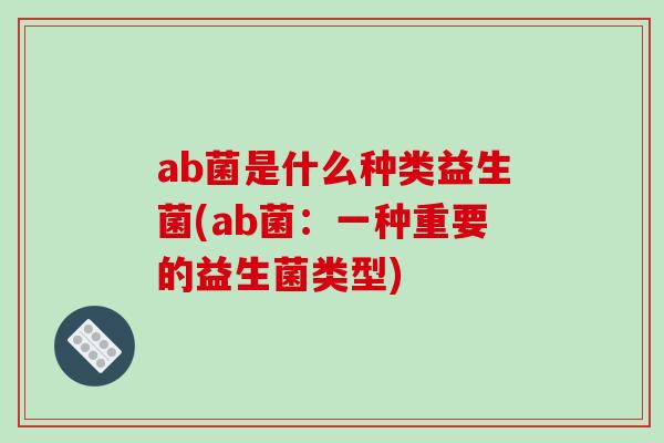 ab菌是什么种类益生菌(ab菌：一种重要的益生菌类型)