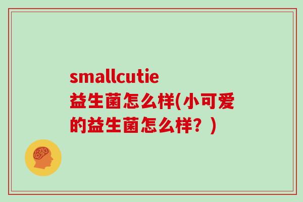 smallcutie益生菌怎么样(小可爱的益生菌怎么样？)