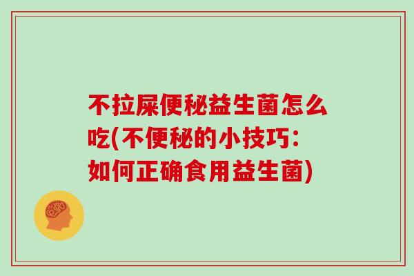 不拉屎便秘益生菌怎么吃(不便秘的小技巧：如何正确食用益生菌)
