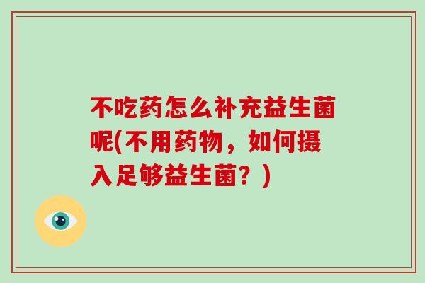 不吃药怎么补充益生菌呢(不用，如何摄入足够益生菌？)