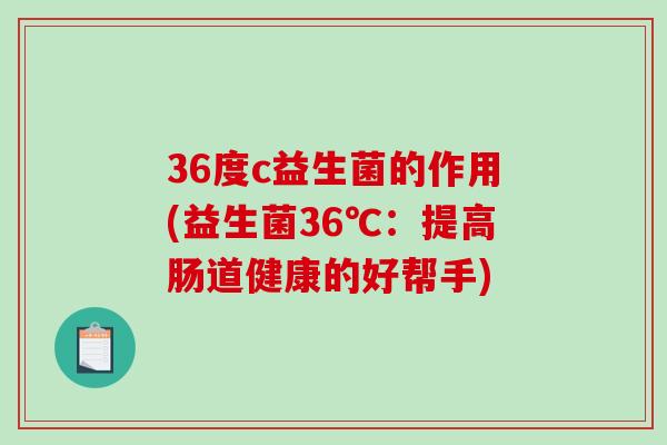 36度c益生菌的作用(益生菌36℃：提高肠道健康的好帮手)