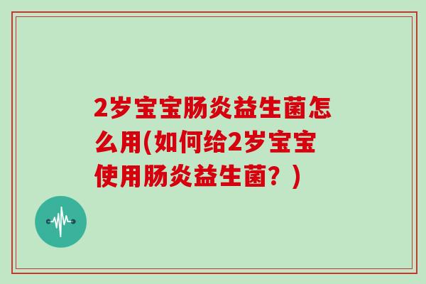 2岁宝宝益生菌怎么用(如何给2岁宝宝使用益生菌?) 2岁宝宝益生菌怎么用(如何给2岁宝宝使用益生菌?)