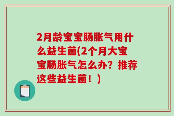 2月龄宝宝肠胀气用什么益生菌(2个月大宝宝肠胀气怎么办？推荐这些益生菌！)