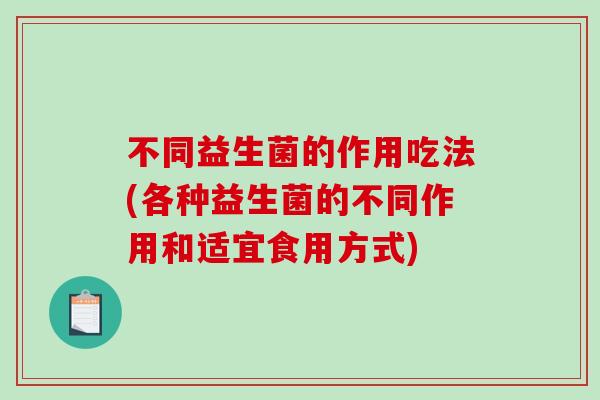 不同益生菌的作用吃法(各种益生菌的不同作用和适宜食用方式)
