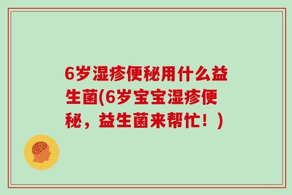 6岁湿疹便秘用什么益生菌(6岁宝宝湿疹便秘，益生菌来帮忙！)