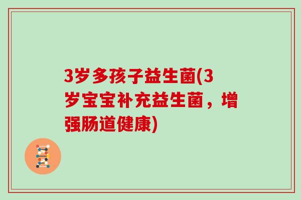 3岁多孩子益生菌(3岁宝宝补充益生菌，增强肠道健康)