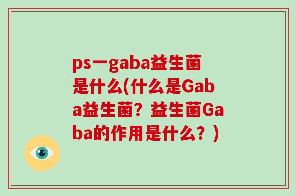 ps一gaba益生菌是什么(什么是Gaba益生菌？益生菌Gaba的作用是什么？)